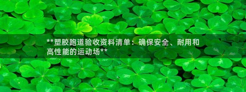 谈球吧app下载：**塑胶跑道验收资料清单：确保安全