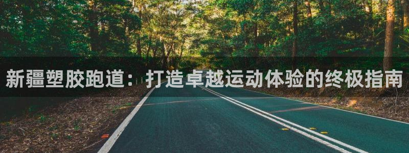 谈球吧：新疆塑胶跑道：打造卓越运动体验的终极指南