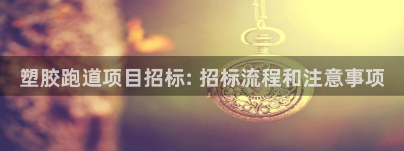 谈球吧体育app官网下载安卓：塑胶跑道项目招标: 招标流程和注意事项