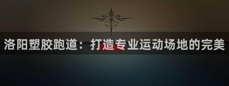 谈球吧是黑台子吗知乎全文：洛阳塑胶跑道：打造专业运动场地的完美