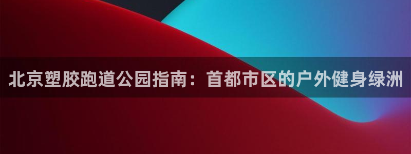 谈球吧体育赛事：北京塑胶跑道公园指南：首都市区的户外