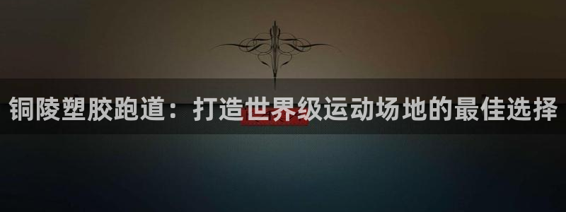 谈球吧是黑台子吗是真的吗：铜陵塑胶跑道：打造世界级运动场地的最佳选择