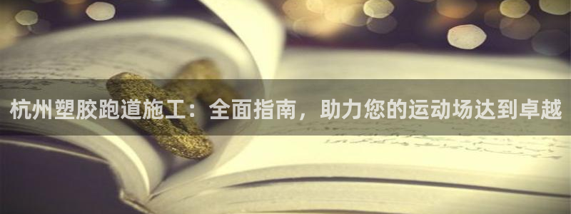 谈球吧APP开元：杭州塑胶跑道施工：全面指南，助力您