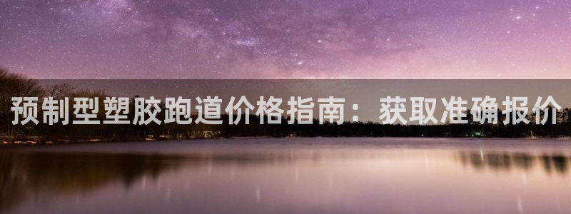 谈球吧平台app下载网址是多少：预制型塑胶跑道价格指南：获取准确报价