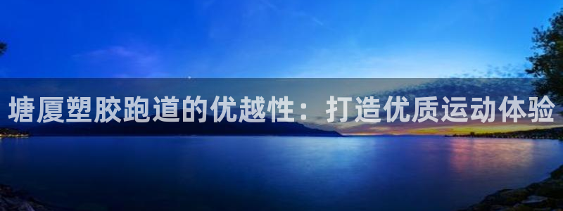 谈球吧体育官方入口：塘厦塑胶跑道的优越性：打造优质运