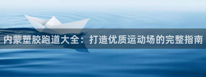 谈球吧体育app登陆入口：内蒙塑胶跑道大全：打造优质运动场的完整指南