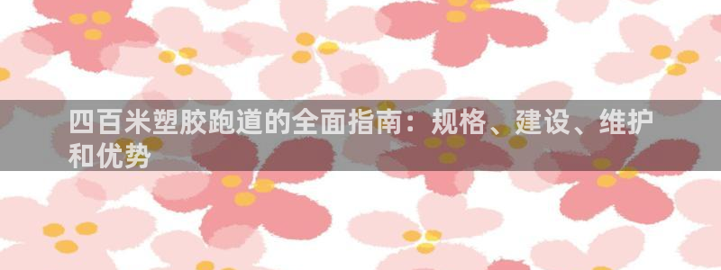 谈球吧网app官网下载：四百米塑胶跑道的全面指南：规格、建设、维护
和优势