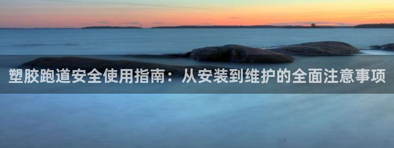 谈球吧网页版：塑胶跑道安全使用指南：从安装到维护的全面注意事