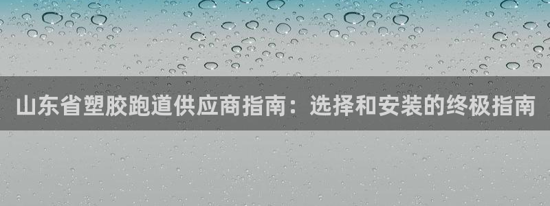 谈球吧体育app下载官网苹果手机：山东省塑胶跑道供应商指南：选择和安装的终极指南