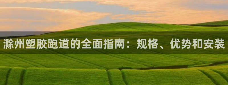 谈球吧是黑台子吗还是白台子好：滁州塑胶跑道的全面指南：规格、优势和安装