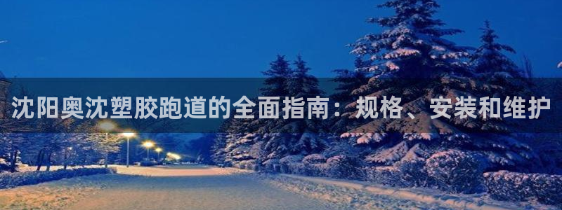 谈球吧买球是正规的吗：沈阳奥沈塑胶跑道的全面指南：规格、安装