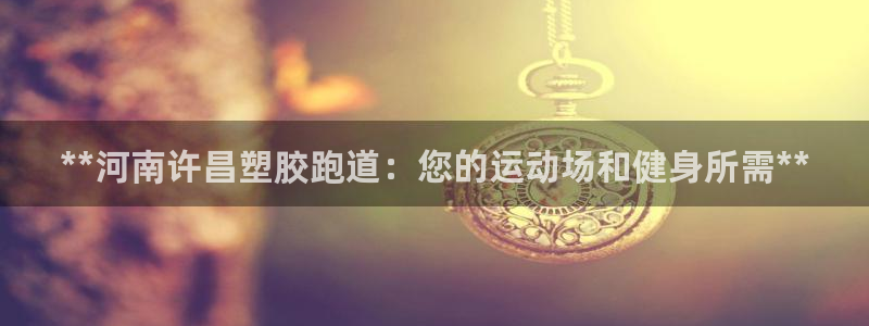 谈球吧官网在线入口网址：**河南许昌塑胶跑道：您的运动场和健