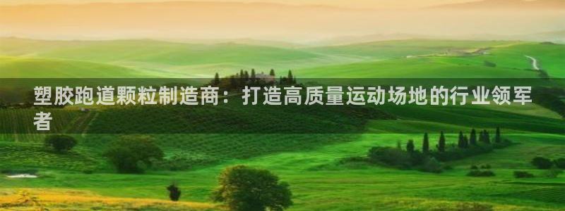 谈球吧属于哪个旗下:塑胶跑道颗粒制造商:打造高质量运动场地的