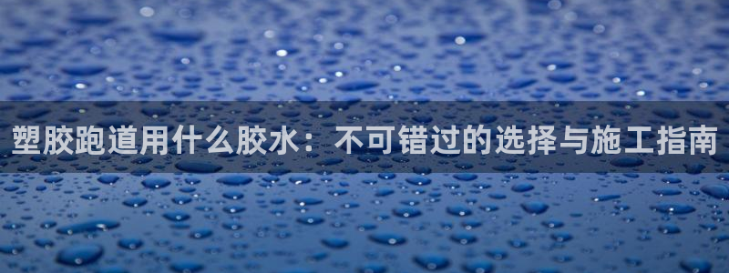 谈球吧官网在线入口免费观看高清:塑胶跑道用什么胶水:不可错过